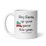 MUG, Hey Santa up your game I want a husband Christmas mugs, funny gift cup mug, White glossy mug, cup, Christmas mug, gift, White glossy mug